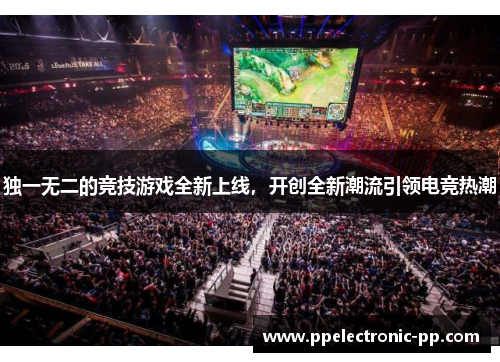独一无二的竞技游戏全新上线，开创全新潮流引领电竞热潮
